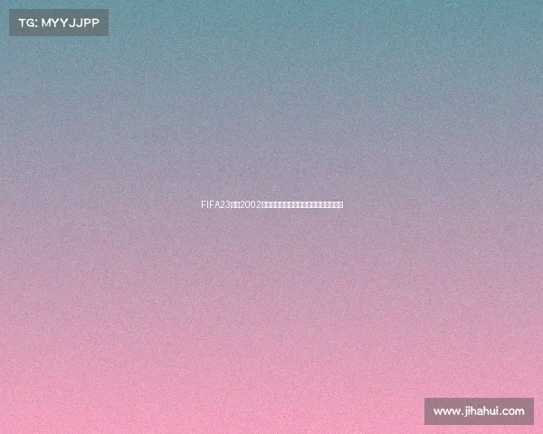 FIFA23重返2002世界杯传奇赛场经典重现绿茵风云回忆录